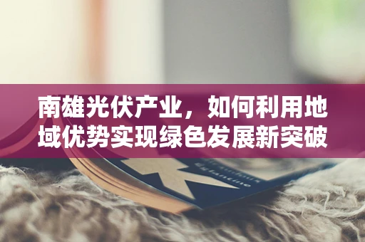 南雄光伏产业，如何利用地域优势实现绿色发展新突破？