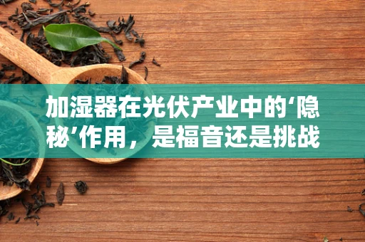 加湿器在光伏产业中的‘隐秘’作用，是福音还是挑战？
