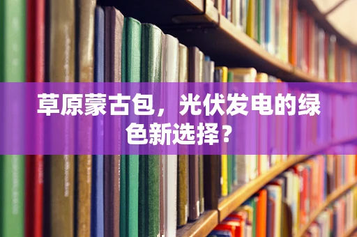草原蒙古包，光伏发电的绿色新选择？