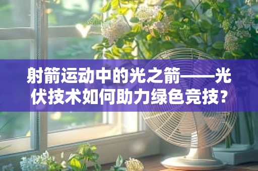 射箭运动中的光之箭——光伏技术如何助力绿色竞技？