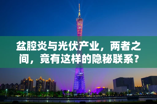 盆腔炎与光伏产业，两者之间，竟有这样的隐秘联系？