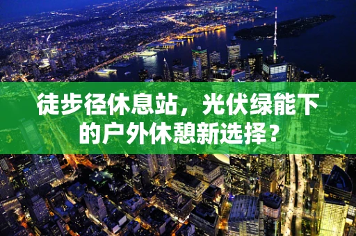 徒步径休息站，光伏绿能下的户外休憩新选择？