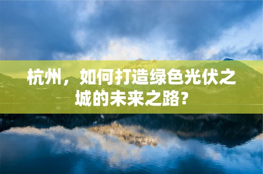 杭州，如何打造绿色光伏之城的未来之路？