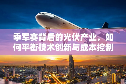 季军赛背后的光伏产业，如何平衡技术创新与成本控制？