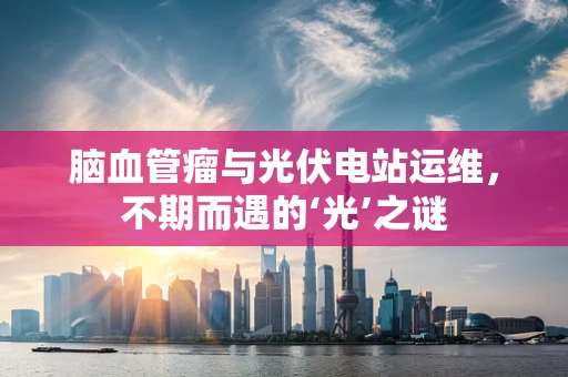脑血管瘤与光伏电站运维，不期而遇的‘光’之谜