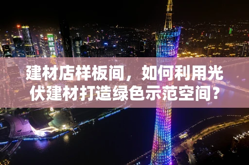 建材店样板间，如何利用光伏建材打造绿色示范空间？