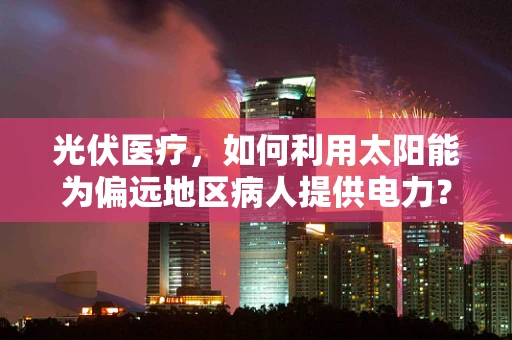 光伏医疗，如何利用太阳能为偏远地区病人提供电力？