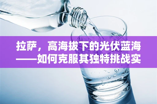 拉萨，高海拔下的光伏蓝海——如何克服其独特挑战实现高效利用？