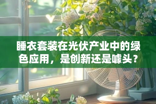 睡衣套装在光伏产业中的绿色应用，是创新还是噱头？