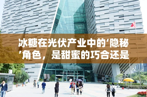 冰糖在光伏产业中的‘隐秘’角色，是甜蜜的巧合还是创新的火花？