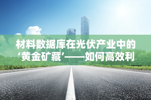 材料数据库在光伏产业中的‘黄金矿藏’——如何高效利用与优化？