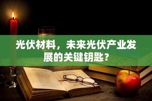 光伏材料，未来光伏产业发展的关键钥匙？