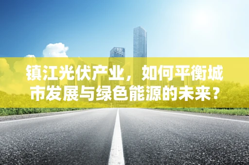镇江光伏产业，如何平衡城市发展与绿色能源的未来？