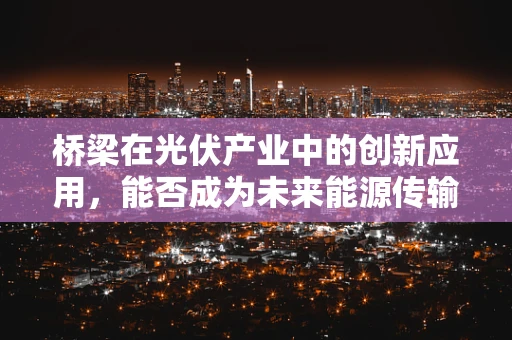 桥梁在光伏产业中的创新应用，能否成为未来能源传输的新路径？