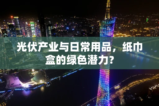 光伏产业与日常用品，纸巾盒的绿色潜力？