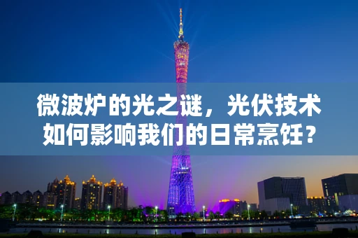 微波炉的光之谜，光伏技术如何影响我们的日常烹饪？