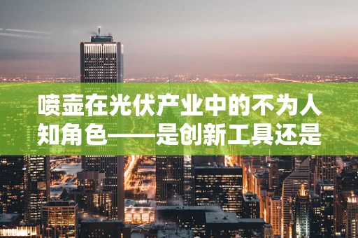 喷壶在光伏产业中的不为人知角色——是创新工具还是多余摆设？