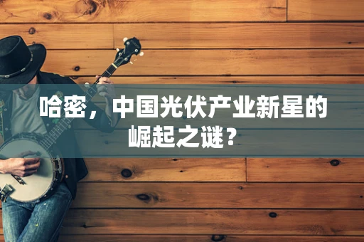 哈密，中国光伏产业新星的崛起之谜？