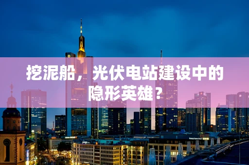 挖泥船，光伏电站建设中的隐形英雄？
