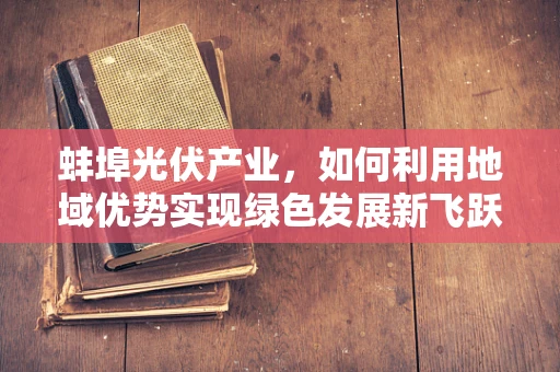 蚌埠光伏产业，如何利用地域优势实现绿色发展新飞跃？