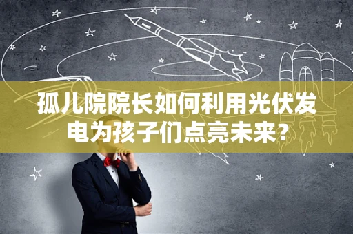 孤儿院院长如何利用光伏发电为孩子们点亮未来？