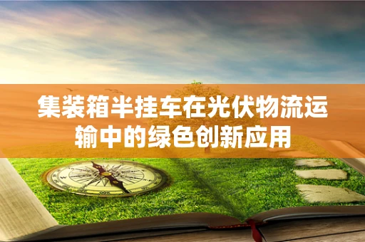 集装箱半挂车在光伏物流运输中的绿色创新应用