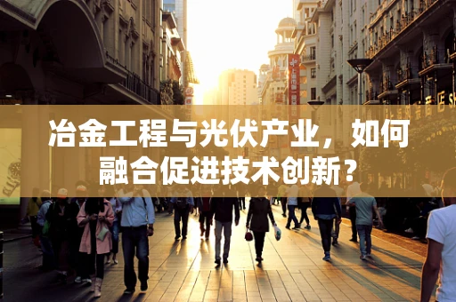 冶金工程与光伏产业，如何融合促进技术创新？