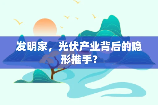发明家，光伏产业背后的隐形推手？