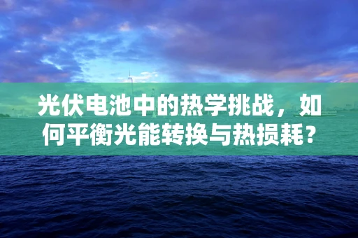 光伏电池中的热学挑战，如何平衡光能转换与热损耗？
