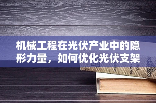 机械工程在光伏产业中的隐形力量，如何优化光伏支架的稳定性？