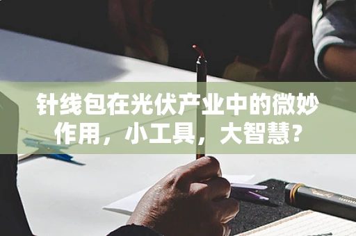 针线包在光伏产业中的微妙作用，小工具，大智慧？