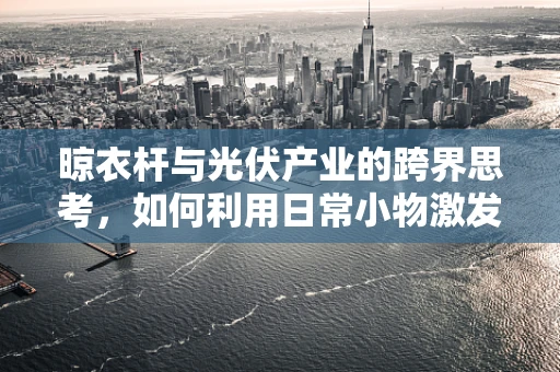 晾衣杆与光伏产业的跨界思考，如何利用日常小物激发创新灵感？