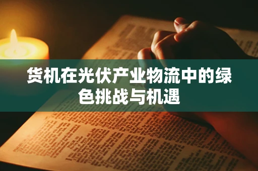 货机在光伏产业物流中的绿色挑战与机遇