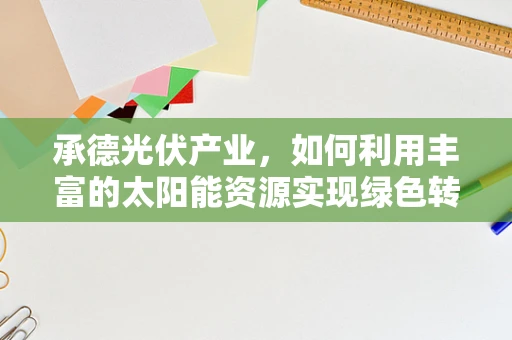 承德光伏产业，如何利用丰富的太阳能资源实现绿色转型？