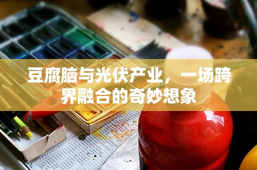 豆腐脑与光伏产业，一场跨界融合的奇妙想象