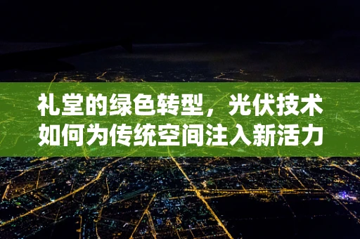 礼堂的绿色转型，光伏技术如何为传统空间注入新活力？