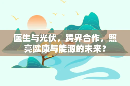 医生与光伏，跨界合作，照亮健康与能源的未来？
