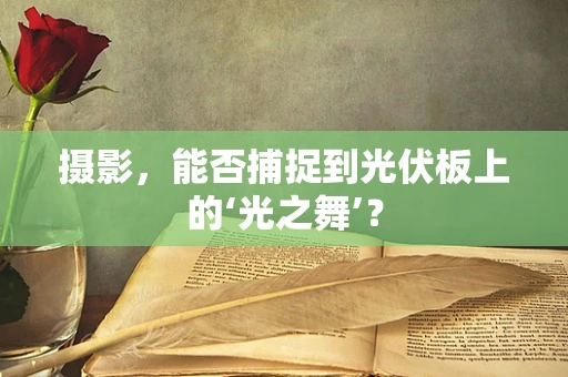摄影，能否捕捉到光伏板上的‘光之舞’？