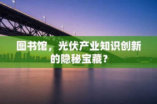 图书馆，光伏产业知识创新的隐秘宝藏？