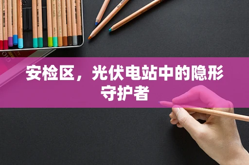 安检区，光伏电站中的隐形守护者