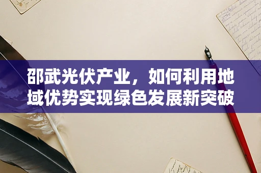 邵武光伏产业，如何利用地域优势实现绿色发展新突破？