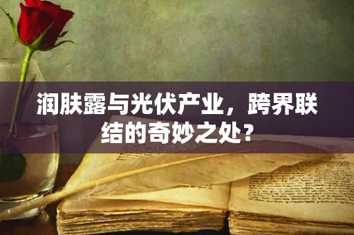 润肤露与光伏产业，跨界联结的奇妙之处？