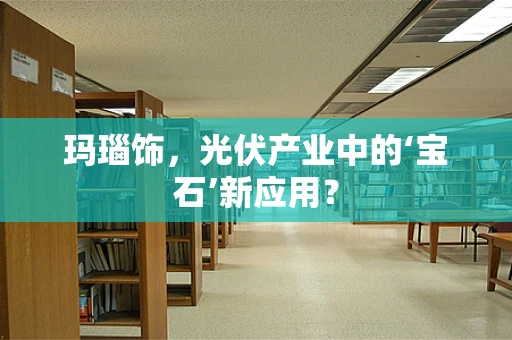 玛瑙饰，光伏产业中的‘宝石’新应用？