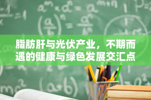 脂肪肝与光伏产业，不期而遇的健康与绿色发展交汇点