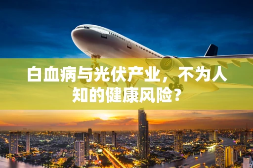 白血病与光伏产业，不为人知的健康风险？
