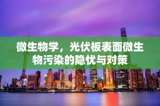 微生物学，光伏板表面微生物污染的隐忧与对策