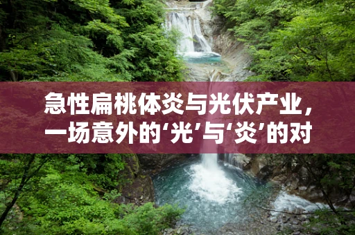急性扁桃体炎与光伏产业，一场意外的‘光’与‘炎’的对话