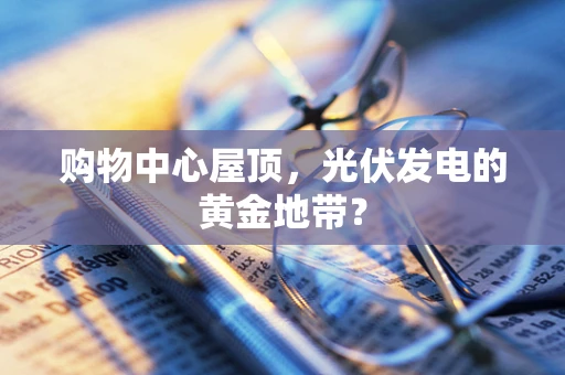 购物中心屋顶，光伏发电的黄金地带？
