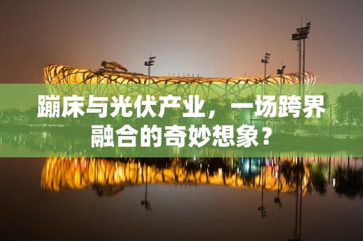 蹦床与光伏产业，一场跨界融合的奇妙想象？