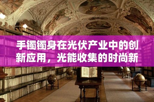 手镯镯身在光伏产业中的创新应用，光能收集的时尚新宠？